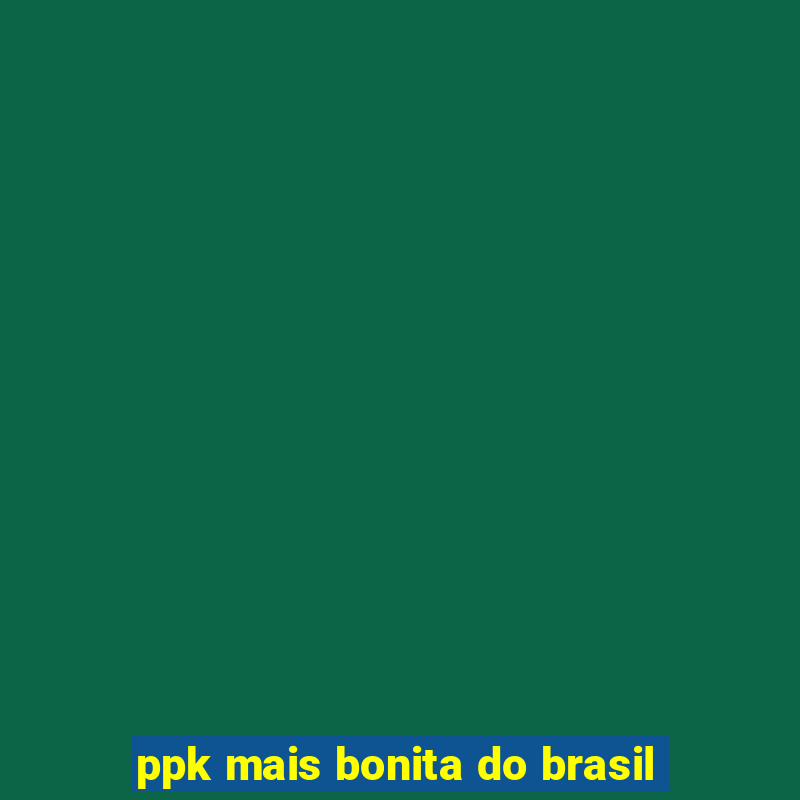 ppk mais bonita do brasil